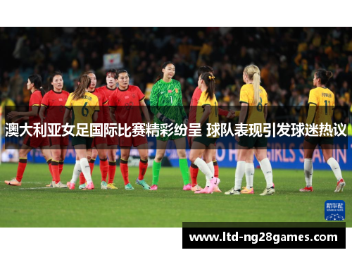 澳大利亚女足国际比赛精彩纷呈 球队表现引发球迷热议