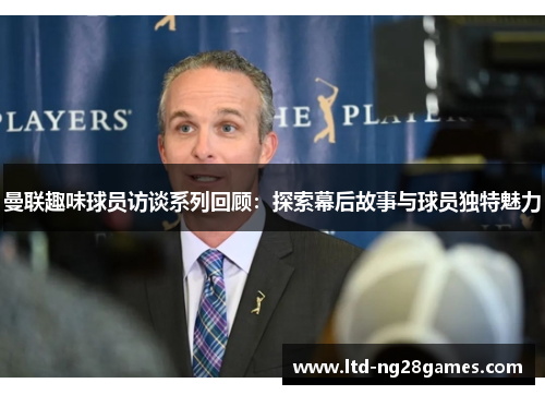 曼联趣味球员访谈系列回顾:探索幕后故事与球员独特魅力 曼联趣味球员访谈系列回顾:探索幕后故事与球员独特魅力