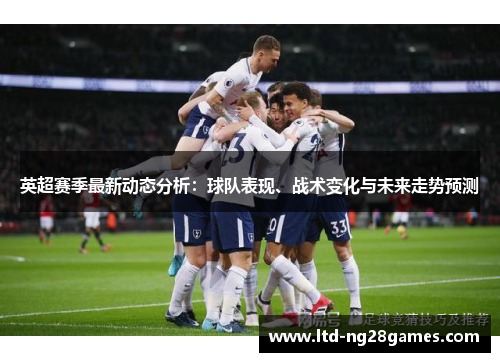 英超赛季最新动态分析：球队表现、战术变化与未来走势预测