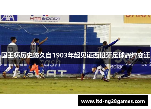 国王杯历史悠久自1903年起见证西班牙足球辉煌变迁