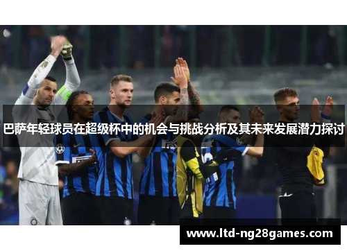 巴萨年轻球员在超级杯中的机会与挑战分析及其未来发展潜力探讨