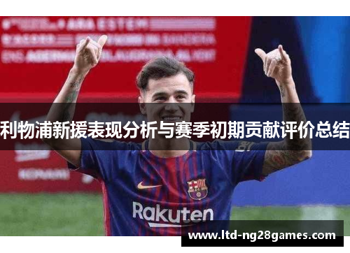 利物浦新援表现分析与赛季初期贡献评价总结 利物浦新援表现分析与赛季初期贡献评价总结