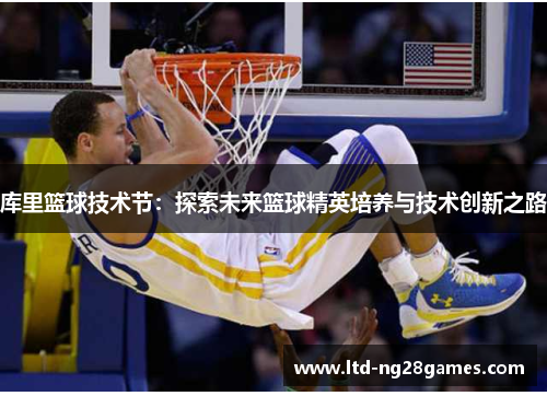 库里篮球技术节:探索未来篮球精英培养与技术创新之路 库里篮球技术节:探索未来篮球精英培养与技术创新之路