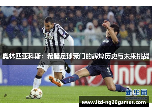 奥林匹亚科斯:希腊足球豪门的辉煌历史与未来挑战 奥林匹亚科斯:希腊足球豪门的辉煌历史与未来挑战