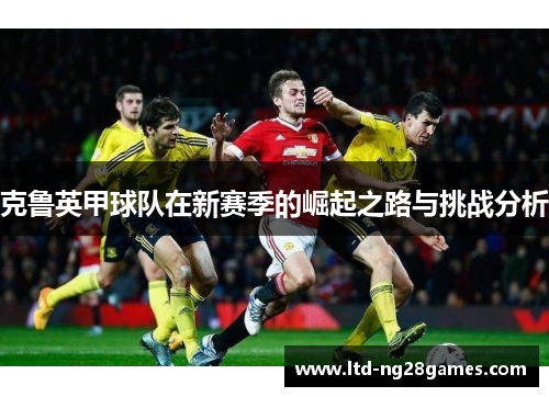 克鲁英甲球队在新赛季的崛起之路与挑战分析
