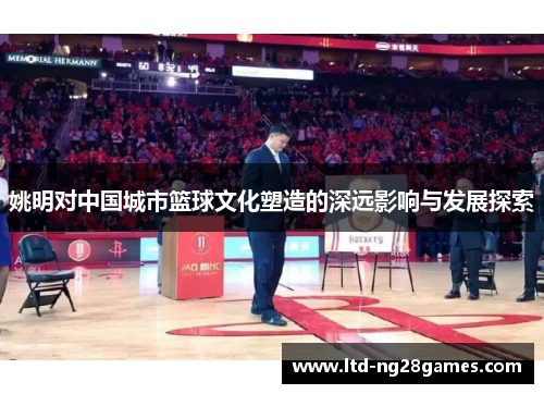 姚明对中国城市篮球文化塑造的深远影响与发展探索