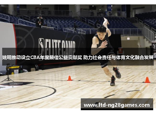 姚明推动设立CBA年度最佳公益贡献奖 助力社会责任与体育文化融合发展