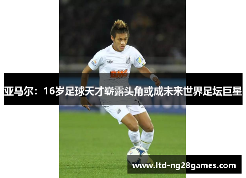 亚马尔：16岁足球天才崭露头角或成未来世界足坛巨星