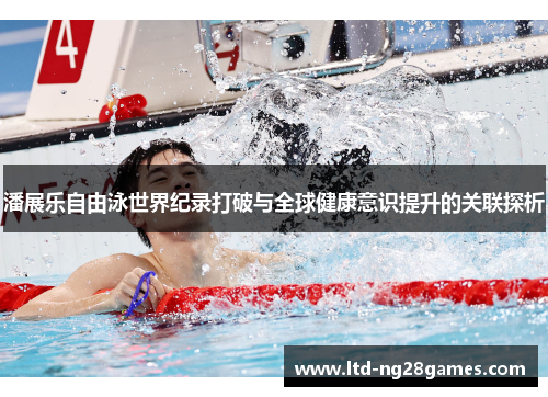 潘展乐自由泳世界纪录打破与全球健康意识提升的关联探析 潘展乐自由泳世界纪录打破与全球健康意识提升的关联探析