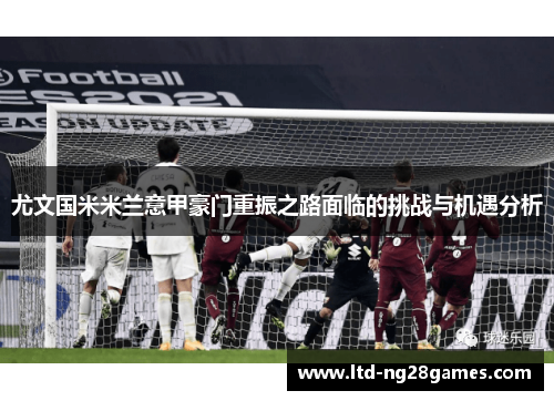 尤文国米米兰意甲豪门重振之路面临的挑战与机遇分析 尤文国米米兰意甲豪门重振之路面临的挑战与机遇分析