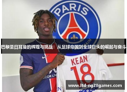 巴黎圣日耳曼的辉煌与挑战：从足球帝国到全球巨头的崛起与奋斗