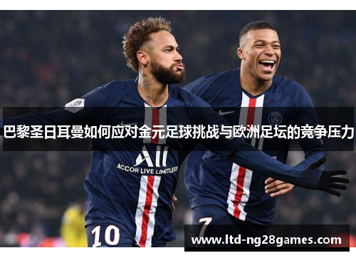 巴黎圣日耳曼如何应对金元足球挑战与欧洲足坛的竞争压力 巴黎圣日耳曼如何应对金元足球挑战与欧洲足坛的竞争压力