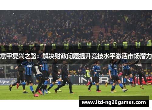 意甲复兴之路：解决财政问题提升竞技水平激活市场潜力