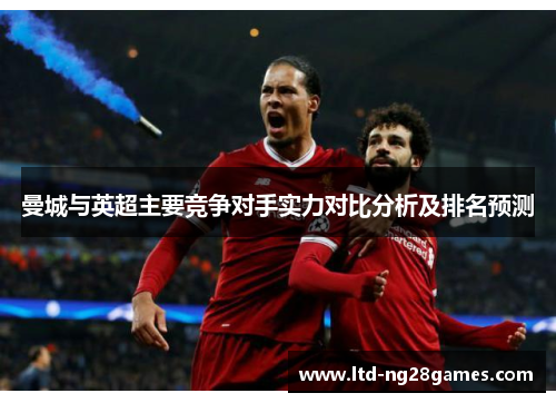 曼城与英超主要竞争对手实力对比分析及排名预测