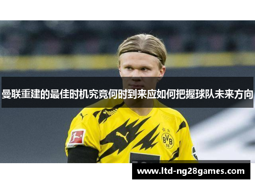 曼联重建的最佳时机究竟何时到来应如何把握球队未来方向 曼联重建的最佳时机究竟何时到来应如何把握球队未来方向