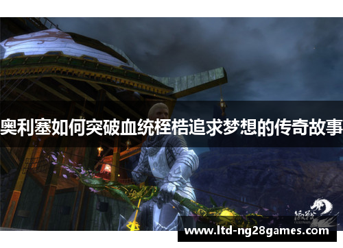 奥利塞如何突破血统桎梏追求梦想的传奇故事