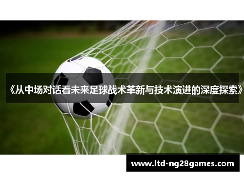 《从中场对话看未来足球战术革新与技术演进的深度探索》