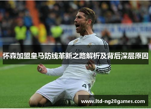 怀森加盟皇马防线革新之路解析及背后深层原因 怀森加盟皇马防线革新之路解析及背后深层原因