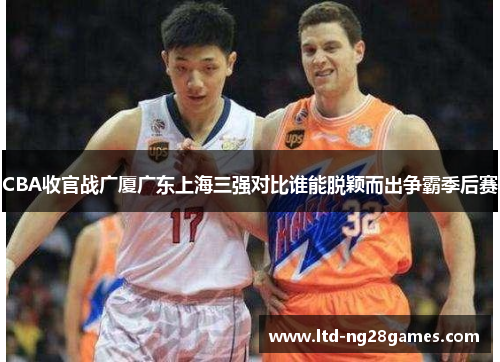 CBA收官战广厦广东上海三强对比谁能脱颖而出争霸季后赛