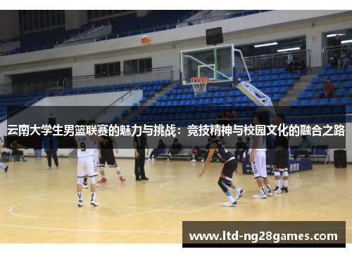 云南大学生男篮联赛的魅力与挑战:竞技精神与校园文化的融合之路 云南大学生男篮联赛的魅力与挑战:竞技精神与校园文化的融合之路