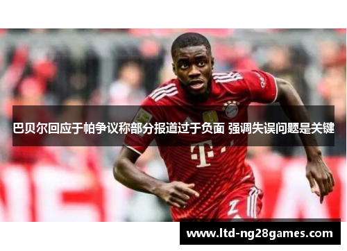 巴贝尔回应于帕争议称部分报道过于负面 强调失误问题是关键