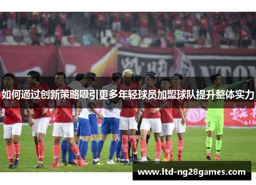 如何通过创新策略吸引更多年轻球员加盟球队提升整体实力