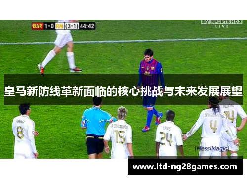 皇马新防线革新面临的核心挑战与未来发展展望
