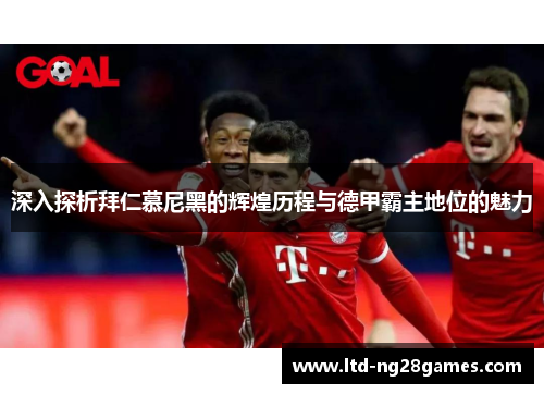 深入探析拜仁慕尼黑的辉煌历程与德甲霸主地位的魅力