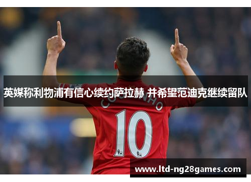 英媒称利物浦有信心续约萨拉赫 并希望范迪克继续留队