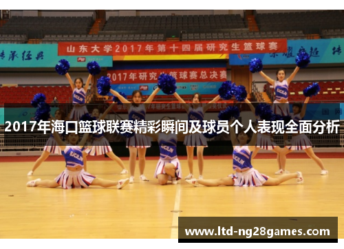 2017年海口篮球联赛精彩瞬间及球员个人表现全面分析 2017年海口篮球联赛精彩瞬间及球员个人表现全面分析