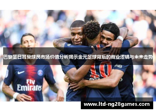 巴黎圣日耳曼球员市场价值分析揭示金元足球背后的商业逻辑与未来走势 巴黎圣日耳曼球员市场价值分析揭示金元足球背后的商业逻辑与未来走势