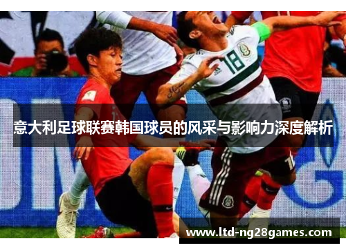 意大利足球联赛韩国球员的风采与影响力深度解析