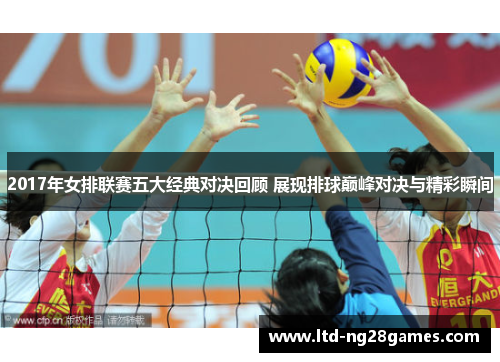 2017年女排联赛五大经典对决回顾 展现排球巅峰对决与精彩瞬间