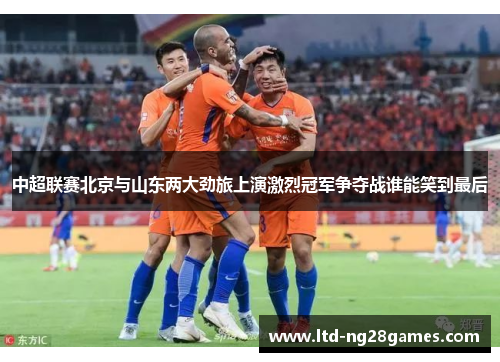 中超联赛北京与山东两大劲旅上演激烈冠军争夺战谁能笑到最后