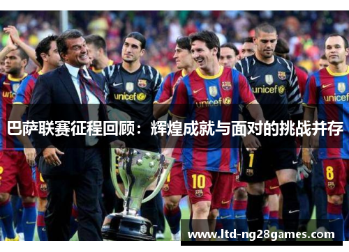 巴萨联赛征程回顾：辉煌成就与面对的挑战并存