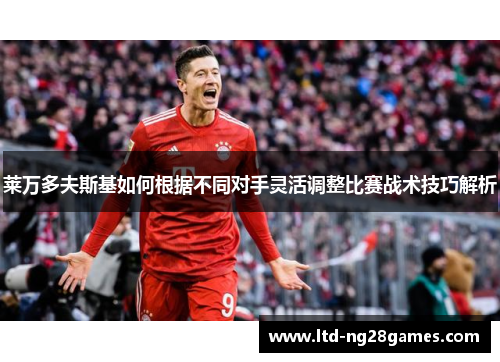 莱万多夫斯基如何根据不同对手灵活调整比赛战术技巧解析 莱万多夫斯基如何根据不同对手灵活调整比赛战术技巧解析