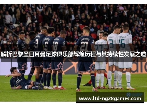 解析巴黎圣日耳曼足球俱乐部辉煌历程与其持续性发展之道