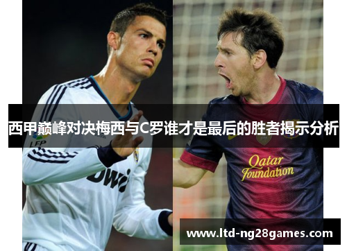 西甲巅峰对决梅西与C罗谁才是最后的胜者揭示分析