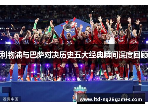 利物浦与巴萨对决历史五大经典瞬间深度回顾