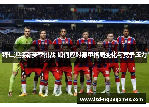 拜仁迎接新赛季挑战 如何应对德甲格局变化与竞争压力