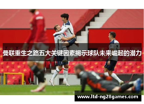 曼联重生之路五大关键因素揭示球队未来崛起的潜力