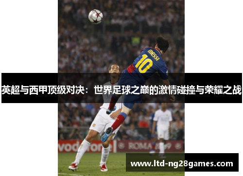 英超与西甲顶级对决:世界足球之巅的激情碰撞与荣耀之战 英超与西甲顶级对决:世界足球之巅的激情碰撞与荣耀之战