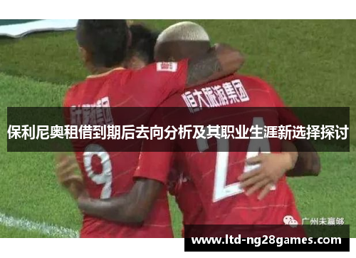 保利尼奥租借到期后去向分析及其职业生涯新选择探讨