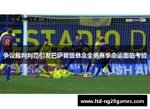 争议裁判判罚引发巴萨晋级悬念全局赛季命运面临考验