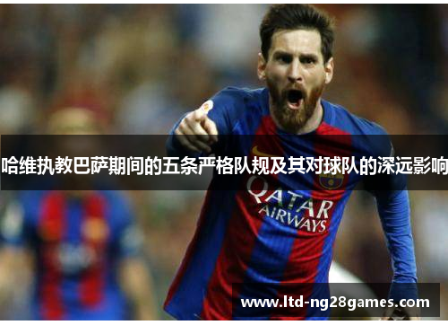 哈维执教巴萨期间的五条严格队规及其对球队的深远影响