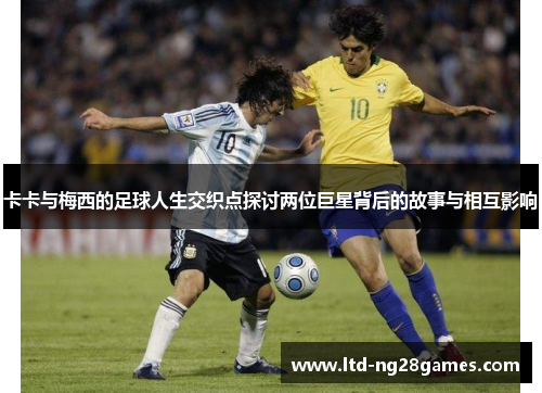 卡卡与梅西的足球人生交织点探讨两位巨星背后的故事与相互影响