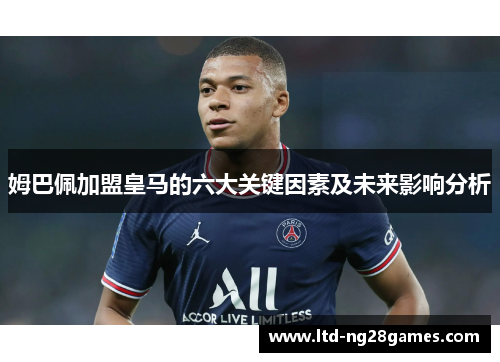 姆巴佩加盟皇马的六大关键因素及未来影响分析 姆巴佩加盟皇马的六大关键因素及未来影响分析