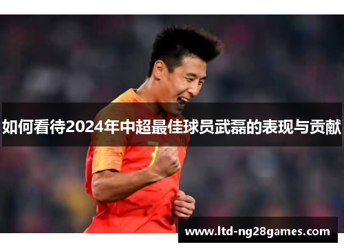 如何看待2024年中超最佳球员武磊的表现与贡献