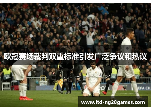 欧冠赛场裁判双重标准引发广泛争议和热议