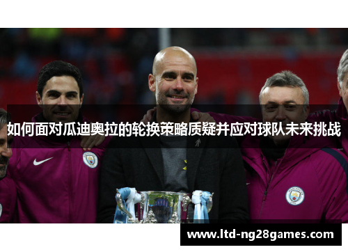 如何面对瓜迪奥拉的轮换策略质疑并应对球队未来挑战